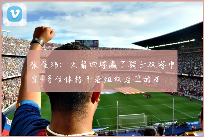 张佳玮：火箭四塔赢了骑士双塔申京4号位体格干着组织后卫的活