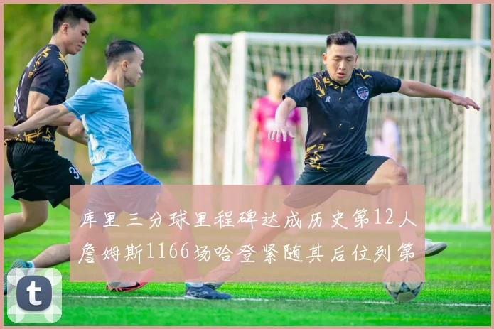 库里三分球里程碑达成历史第12人詹姆斯1166场哈登紧随其后位列第六
