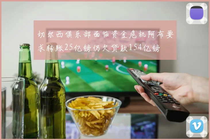 切尔西俱乐部面临资金危机阿布要求转账25亿镑仍欠贷款154亿镑