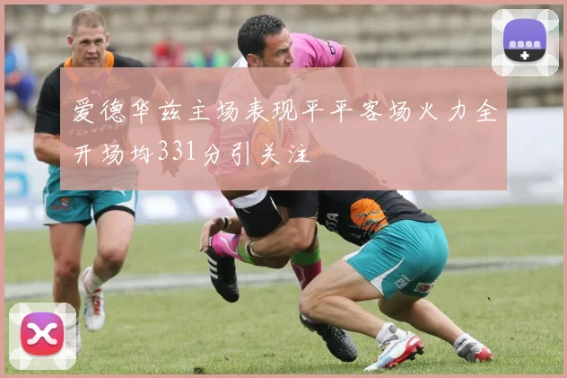 爱德华兹主场表现平平客场火力全开场均331分引关注