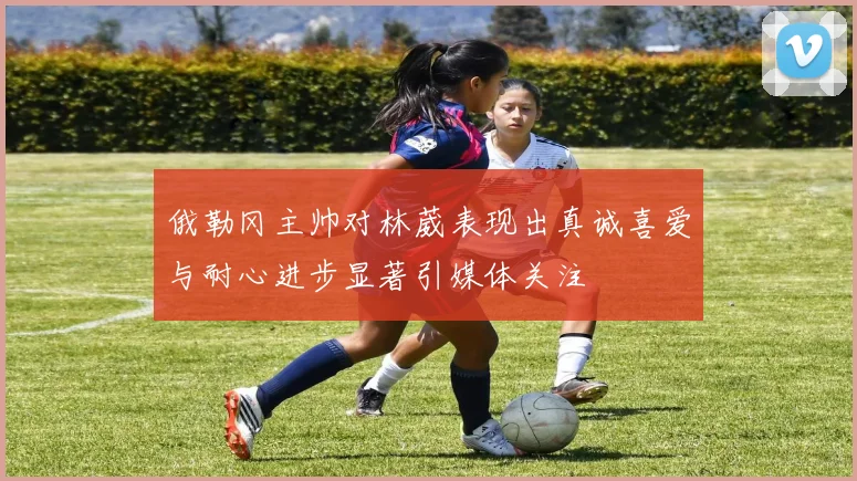 俄勒冈主帅对林葳表现出真诚喜爱与耐心进步显著引媒体关注