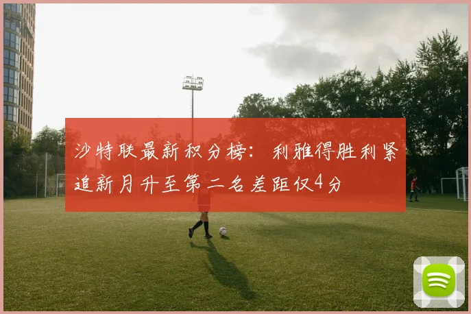 沙特联最新积分榜：利雅得胜利紧追新月升至第二名差距仅4分