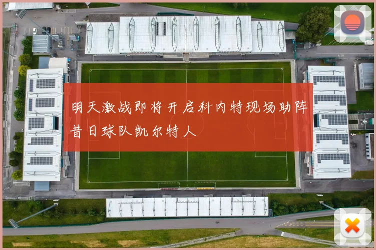 明天激战即将开启科内特现场助阵昔日球队凯尔特人