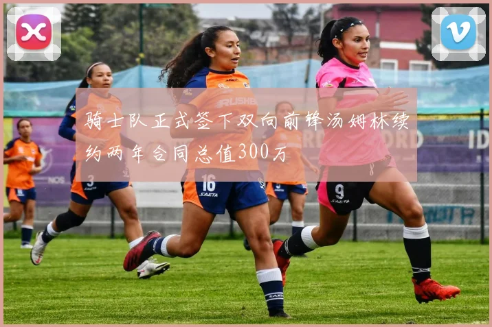 骑士队正式签下双向前锋汤姆林续约两年合同总值300万