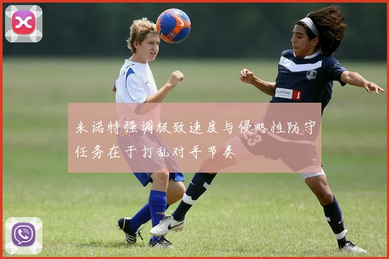 米诺特强调极致速度与侵略性防守任务在于打乱对手节奏