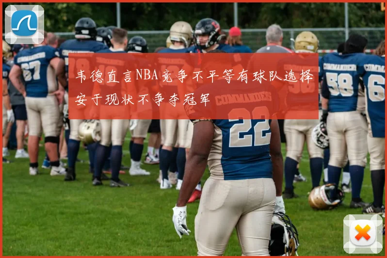 韦德直言NBA竞争不平等有球队选择安于现状不争夺冠军