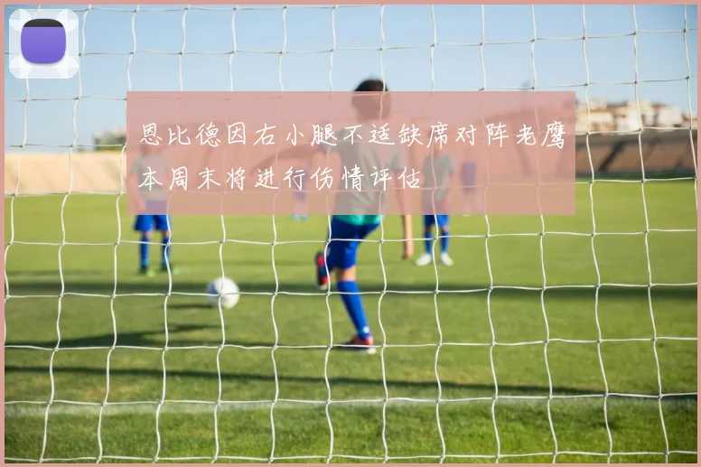 恩比德因右小腿不适缺席对阵老鹰本周末将进行伤情评估