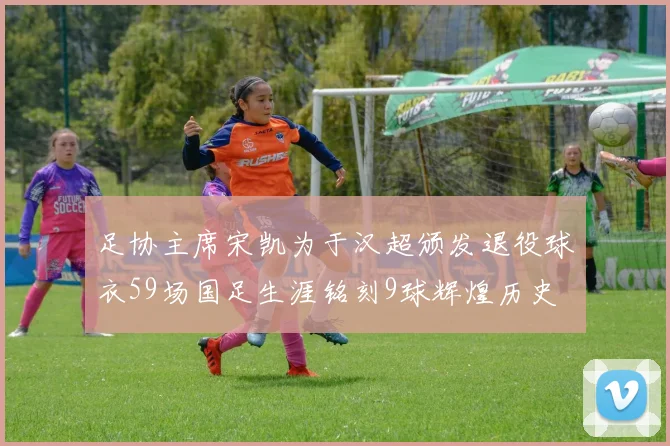 足协主席宋凯为于汉超颁发退役球衣59场国足生涯铭刻9球辉煌历史