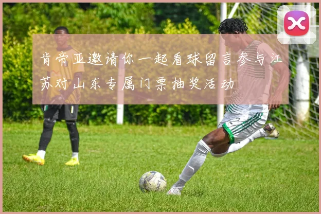 肯帝亚邀请你一起看球留言参与江苏对山东专属门票抽奖活动