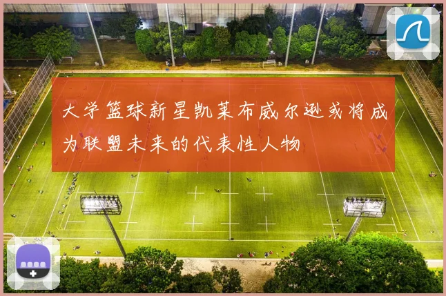 大学篮球新星凯莱布威尔逊或将成为联盟未来的代表性人物