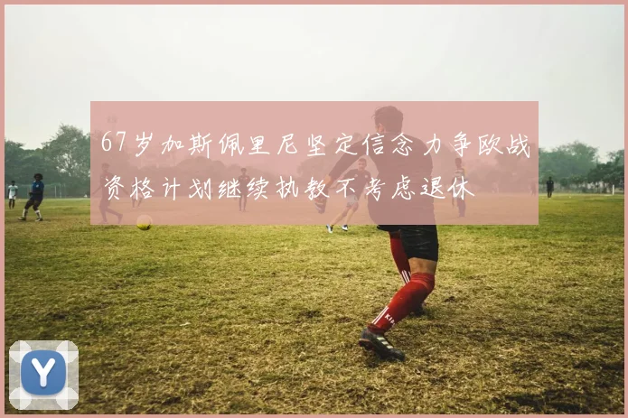 67岁加斯佩里尼坚定信念力争欧战资格计划继续执教不考虑退休