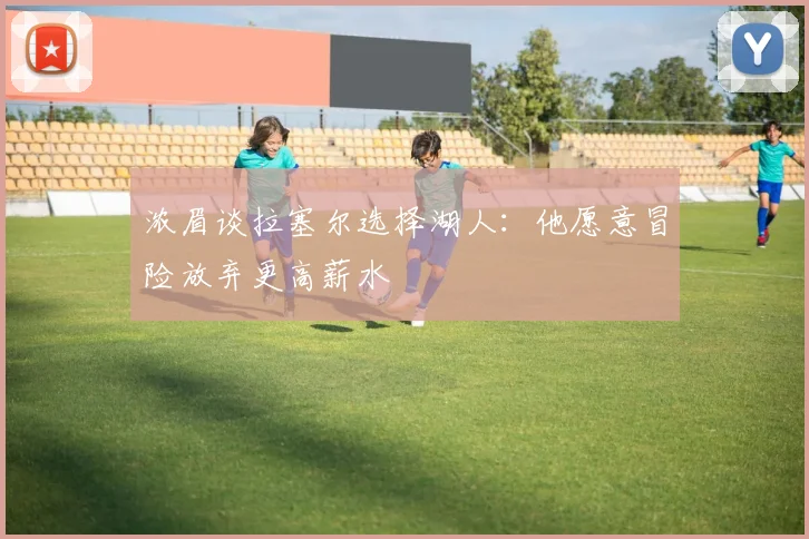 浓眉谈拉塞尔选择湖人：他愿意冒险放弃更高薪水
