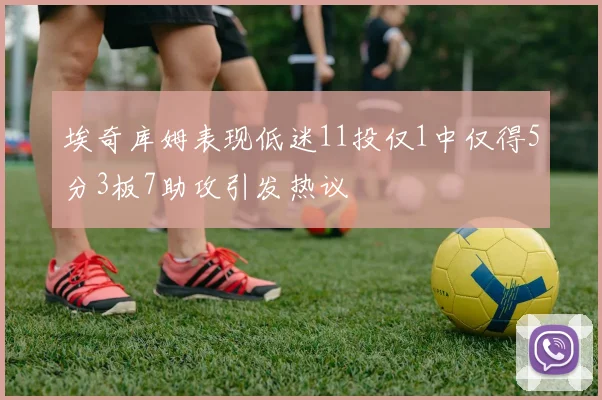 埃奇库姆表现低迷11投仅1中仅得5分3板7助攻引发热议