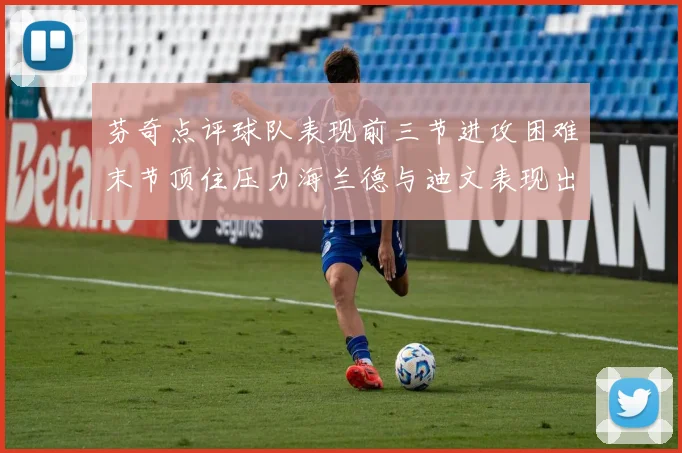 芬奇点评球队表现前三节进攻困难末节顶住压力海兰德与迪文表现出色
