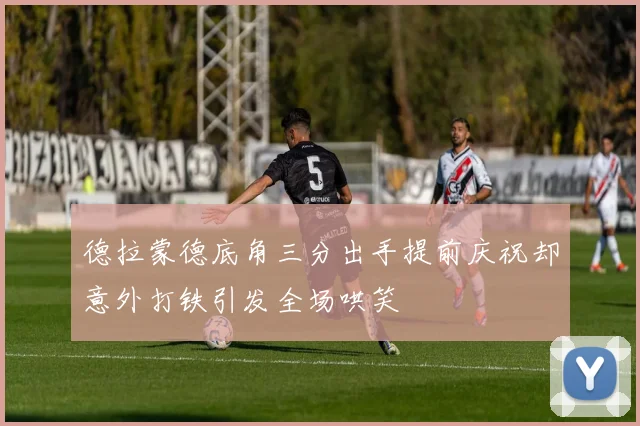德拉蒙德底角三分出手提前庆祝却意外打铁引发全场哄笑