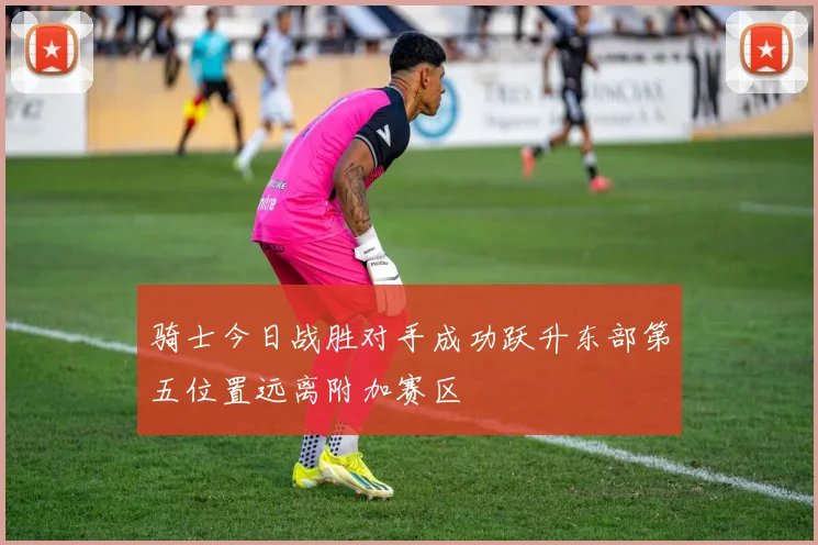 骑士今日战胜对手成功跃升东部第五位置远离附加赛区