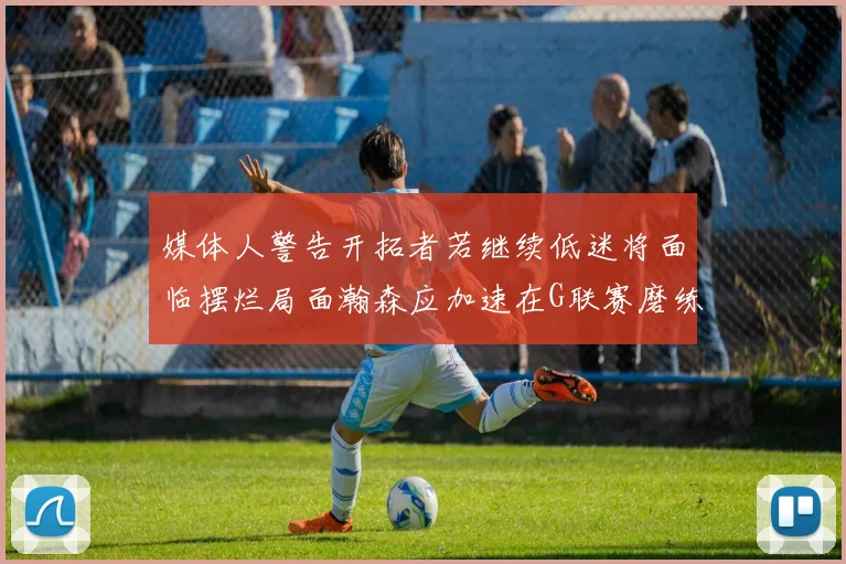 媒体人警告开拓者若继续低迷将面临摆烂局面瀚森应加速在G联赛磨练技能