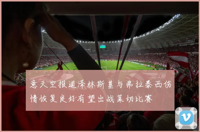 意天空报道泽林斯基与弗拉泰西伤情恢复良好有望出战莱切比赛