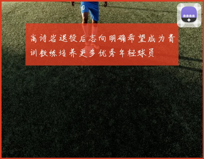 高诗岩退役后志向明确希望成为青训教练培养更多优秀年轻球员