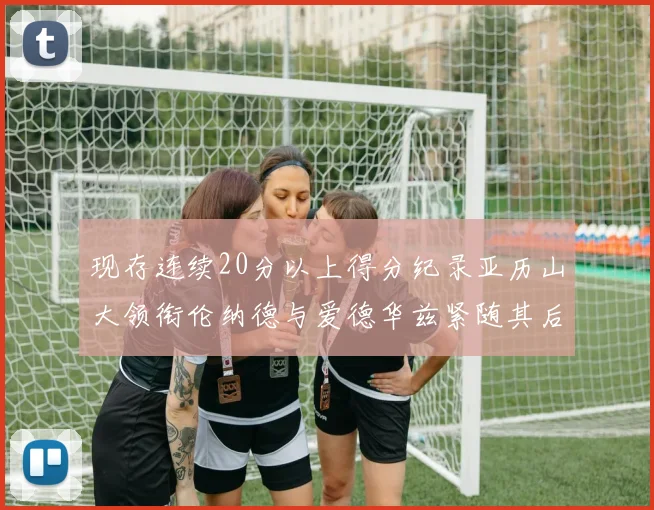 现存连续20分以上得分纪录亚历山大领衔伦纳德与爱德华兹紧随其后