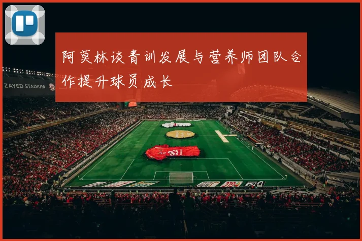 阿莫林谈青训发展与营养师团队合作提升球员成长