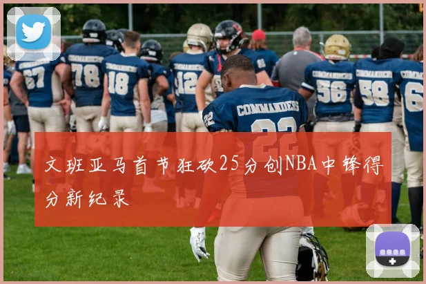 文班亚马首节狂砍25分创NBA中锋得分新纪录